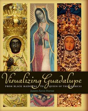 Visualizing Guadalupe: From Black Madonna to Queen of the Americas de Jeanette Favrot Peterson