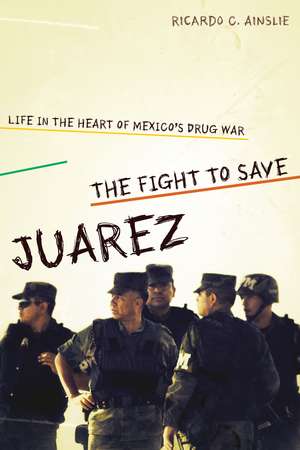 The Fight to Save Juárez: Life in the Heart of Mexico's Drug War de Ricardo C. Ainslie