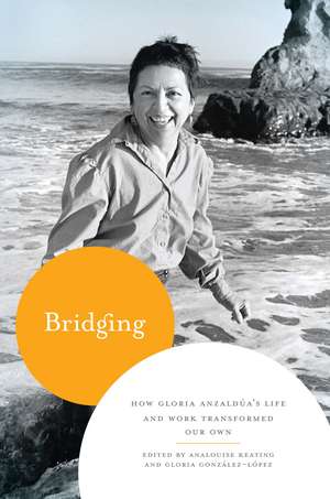 Bridging: How Gloria Anzaldúa's Life and Work Transformed Our Own de AnaLouise Keating