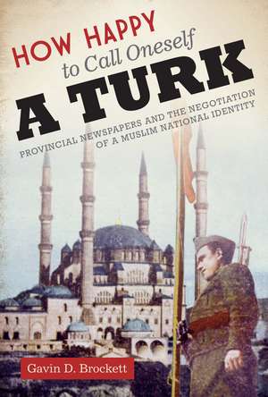 How Happy to Call Oneself a Turk: Provincial Newspapers and the Negotiation of a Muslim National Identity de Gavin D. Brockett