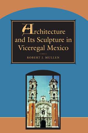 Architecture and Its Sculpture in Viceregal Mexico de Robert J. Mullen