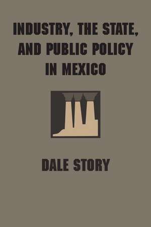 Industry, the State, and Public Policy in Mexico de Dale Story