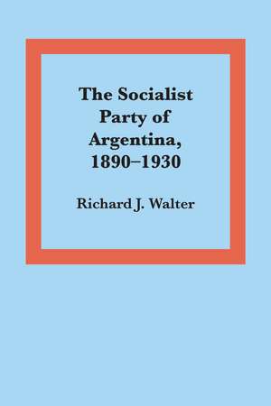 The Socialist Party of Argentina, 1890–1930 de Richard J. Walter