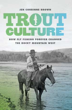 Trout Culture – How Fly Fishing Forever Changed the Rocky Mountain West de Jen Corrinne Brown