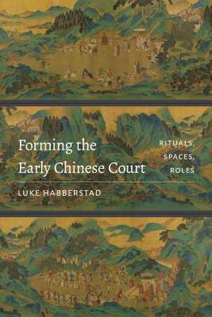 Forming the Early Chinese Court – Rituals, Spaces, Roles de Luke Habberstad