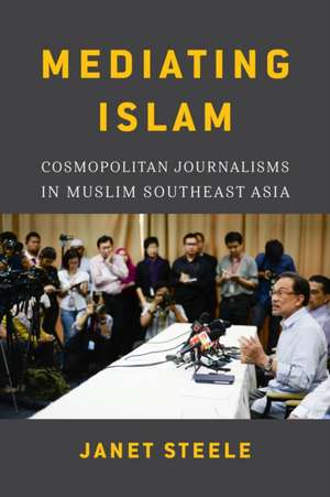 Mediating Islam – Cosmopolitan Journalisms in Muslim Southeast Asia de Janet Steele