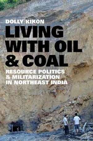 Living with Oil and Coal – Resource Politics and Militarization in Northeast India de Dolly Kikon