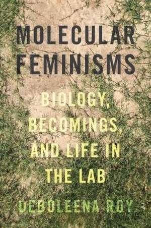 Molecular Feminisms – Biology, Becomings, and Life in the Lab de Deboleena Roy