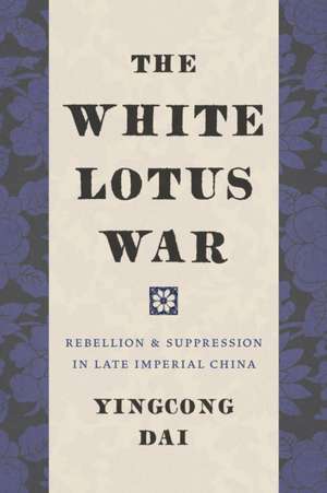 The White Lotus War – Rebellion and Suppression in Late Imperial China de Yingcong Dai