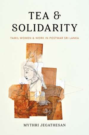 Tea and Solidarity – Tamil Women and Work in Postwar Sri Lanka de Mythri Jegathesan