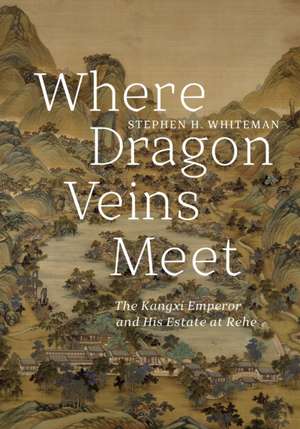 Where Dragon Veins Meet – The Kangxi Emperor and His Estate at Rehe de Stephen H. Whiteman