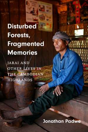 Disturbed Forests, Fragmented Memories – Jarai and Other Lives in the Cambodian Highlands de Jonathan Padwe