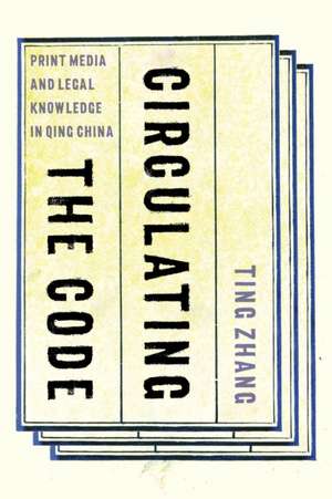 Circulating the Code – Print Media and Legal Knowledge in Qing China de Ting Zhang