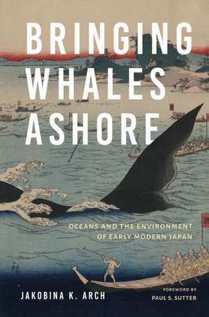 Bringing Whales Ashore – Oceans and the Environment of Early Modern Japan de Jakobina K. Arch