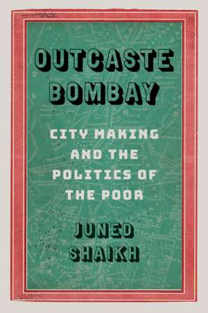 Outcaste Bombay – City Making and the Politics of the Poor de Juned Shaikh