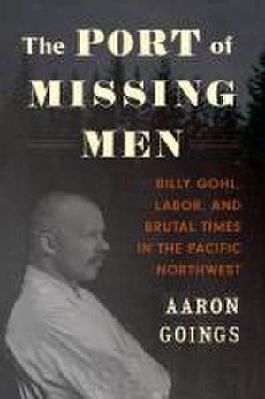 The Port of Missing Men – Billy Gohl, Labor, and Brutal Times in the Pacific Northwest de Aaron Goings