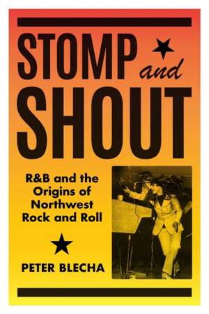 Stomp and Shout – R&B and the Origins of Northwest Rock and Roll de Peter Blecha