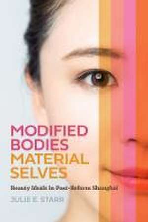 Modified Bodies, Material Selves – Beauty Ideals in Post–Reform Shanghai de Julie E. Starr