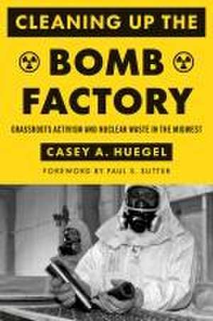 Cleaning Up the Bomb Factory – Grassroots Activism and Nuclear Waste in the Midwest de Casey A. Huegel