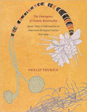 The Emergence of Genetic Rationality: Space, Time, and Information in American Biological Science, 1870-1920 de Phillip Thurtle