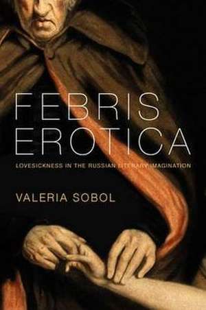 Febris Erotica – Lovesickness in the Russian Literary Imagination de Valeria Sobol