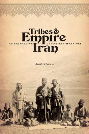 Tribes and Empire on the Margins of Nineteenth–Century Iran de Arash Khazeni