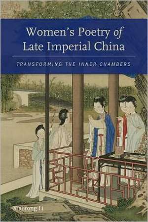 Women′s Poetry of Late Imperial China – Transforming the Inner Chambers de Xiaorong Li