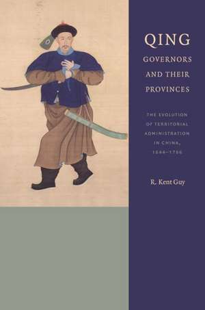 Qing Governors and Their Provinces – The Evolution of Territorial Administration in China, 1644–1796 de R. Kent Guy