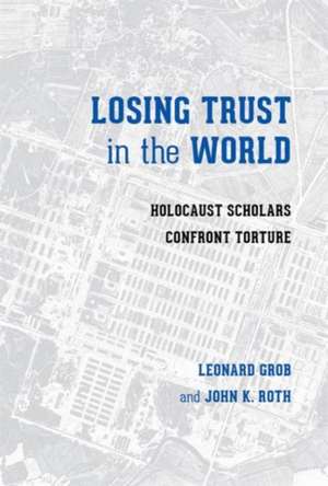 Losing Trust in the World – Holocaust Scholars Confront Torture de Leonard Grob