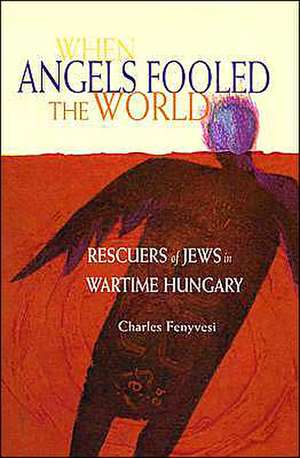 When Angels Fooled The World: Rescuers Of Jews In Wartime Hungary de Charles Fenyvesi