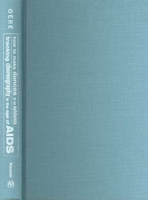 How to Make Dances in an Epidemic: Tracking Choreography in the Age of AIDS de David Gere