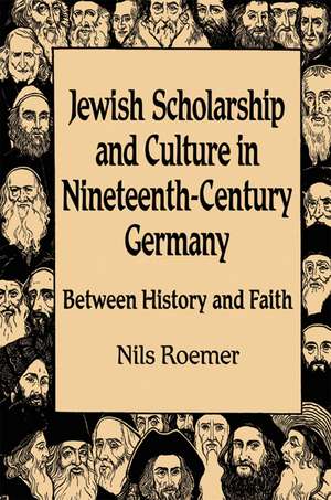 Jewish Scholarship and Culture in Nineteenth-Century Germany: Between History and Faith de Nils Roemer