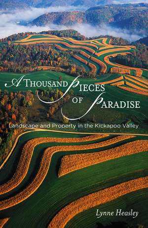 A Thousand Pieces of Paradise: Landscape and Property in the Kickapoo Valley de Lynne Heasley