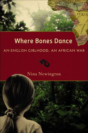 Where Bones Dance: An English Girlhood, An African War de Nina Newington