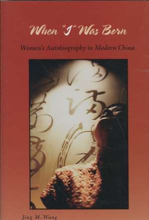 When “I” Was Born: Women’s Autobiography in Modern China de Jing M. Wang