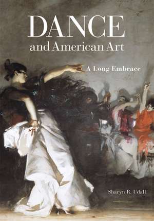 Dance and American Art: A Long Embrace de Sharyn R. Udall