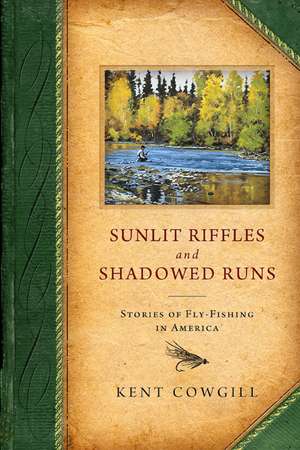 Sunlit Riffles and Shadowed Runs: Stories of Fly Fishing in America de Kent Cowgill