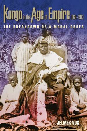 Kongo in the Age of Empire, 1860–1913: The Breakdown of a Moral Order de Jelmer Vos