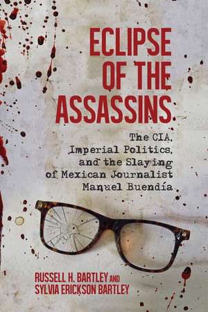 Eclipse of the Assassins: The CIA, Imperial Politics, and the Slaying of Mexican Journalist Manuel Buendía de Russell H. Bartley