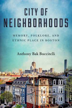 City of Neighborhoods: Memory, Folklore, and Ethnic Place in Boston de Anthony Bak Buccitelli