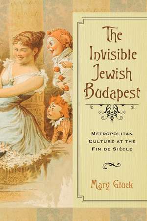 The Invisible Jewish Budapest: Metropolitan Culture at the Fin de Siècle de Mary Gluck