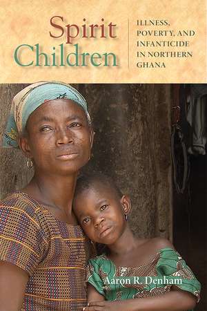 Spirit Children: Illness, Poverty, and Infanticide in Northern Ghana de Aaron R. Denham