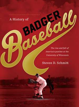 A History of Badger Baseball: The Rise and Fall of America's Pastime at the University of Wisconsin de Steven D. Schmitt