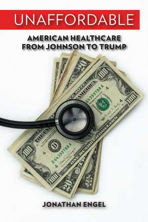 Unaffordable: American Healthcare from Johnson to Trump de Jonathan Engel