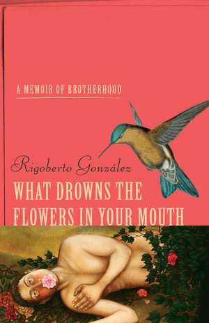 What Drowns the Flowers in Your Mouth: A Memoir of Brotherhood de Rigoberto González