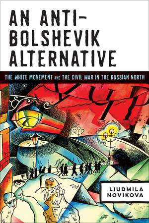 An Anti-Bolshevik Alternative: The White Movement and the Civil War in the Russian North de Liudmila Novikova