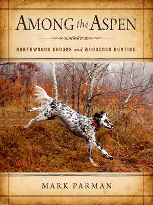 Among the Aspen: Northwoods Grouse and Woodcock Hunting de Mark Parman