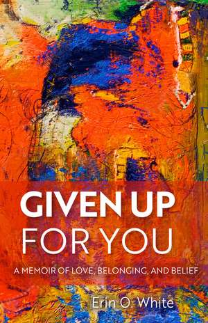 Given Up for You: A Memoir of Love, Belonging, and Belief de Erin O. White