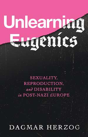 Unlearning Eugenics: Sexuality, Reproduction, and Disability in Post-Nazi Europe de Dagmar Herzog