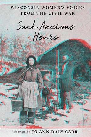 Such Anxious Hours: Wisconsin Women's Voices from the Civil War de Jo Ann Daly Carr